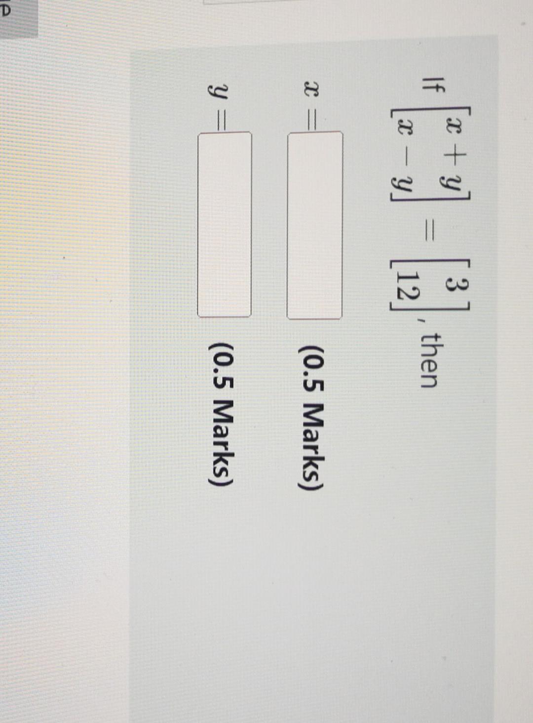 \( \left[\begin{array}{l}x+y \\ x-y\end{array}\right]=\left[\begin{array}{c}3 \\ 12\end{array}\right] \), then (0.5 Marks) (0