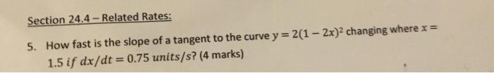 Section 24.4 - Related Rates:
5. How fast is the slope of a tangent to the curve \( y=2(1-2 x)^{2} \) changing where \( x= \)