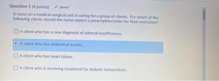 Question 1 (4 points) ✓ Saved A nurse on a medical-surgical unit is caring for a group of clients. For which of the following