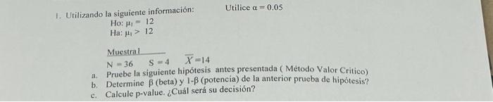 Urilizando la siguiente información: Utilice \( \alpha=0.05 \) Ho: \( \mu_{1}=12 \) Ha: \( \mu_{1}>12 \) a. Pruebe la siguien