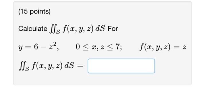 (15 points) Calculate \( \iint_{\mathcal{S}} f(x, y, z) d S \) For \[ \begin{array}{l} y=6-z^{2}, \quad 0 \leq x, z \leq 7 ;