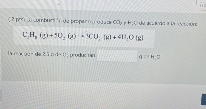 ( 2 pts) La combustión de propano produce \( \mathrm{CO}_{2} \) y \( \mathrm{H}_{2} \mathrm{O} \) de acuerdo a la reacción: \