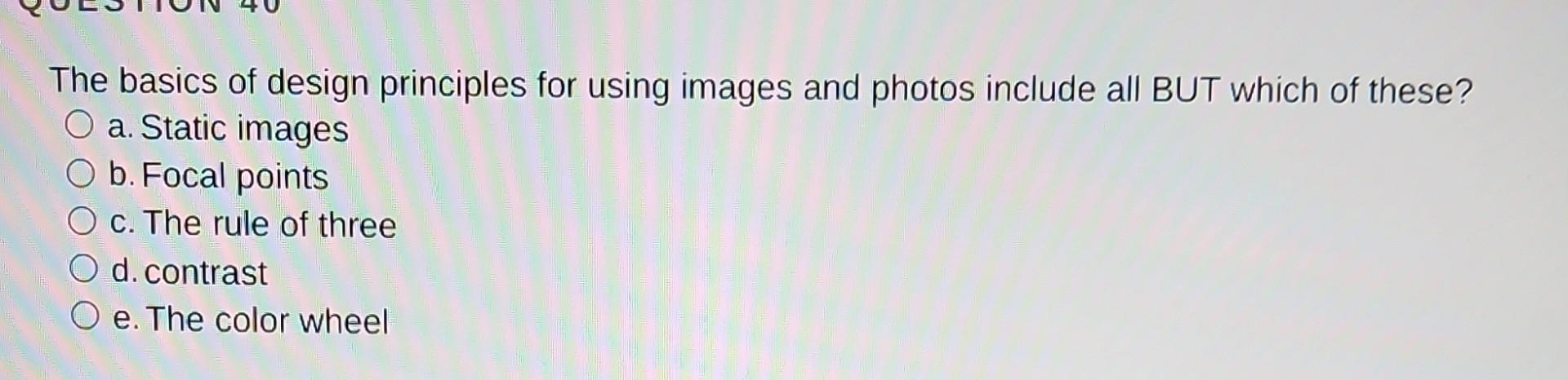 The basics of design principles for using images and photos include all BUT which of these?
a. Static images
b. Focal points
