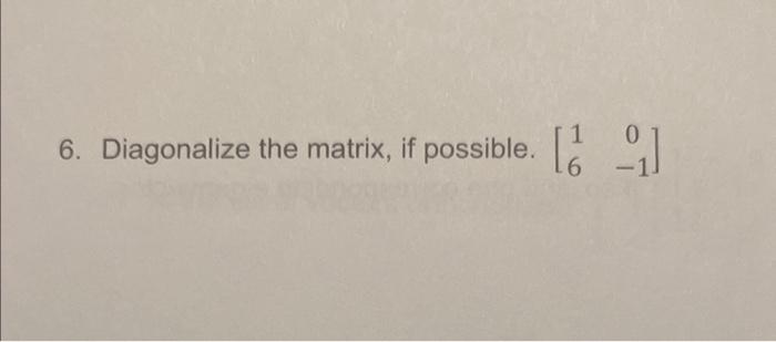 6. Diagonalize the matrix, if possible. \( \left[\begin{array}{cc}1 & 0 \\ 6 & -1\end{array}\right] \)