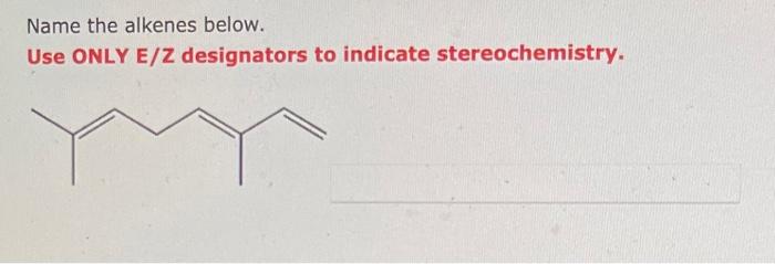 Name the alkenes below.
Use ONLY E/Z designators to indicate stereochemistry.