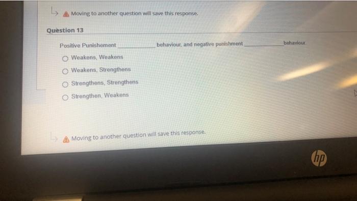 A Maving to another question will save this response.
Question 13
Positive Punishement
behaviour, and negative punishment
beh