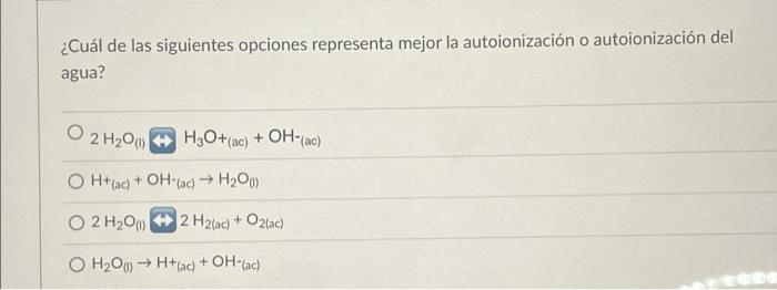 ¿Cuál de las siguientes opciones representa mejor la autoionización o autoionización del agua? O 2 H2OH,O+(ac) + OH-(ac) O H+