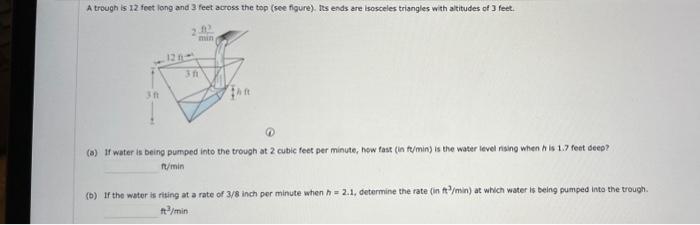 A trough is 12 fect long and 3 feet across the top (sce figure). Tes ends are isosceles triangles with atitudes of 3 feet.
(a
