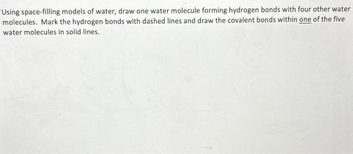 Using space-filling models of water, draw one water molecule forming hydrogen bonds with four other water molecules. Mark the