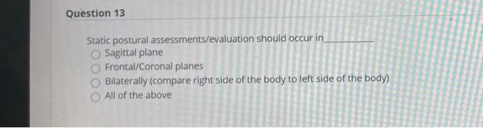 Question 13 Static postural assessments/evaluation should occur in Sagittal plane Frontal/Coronal planes Bilaterally (compare