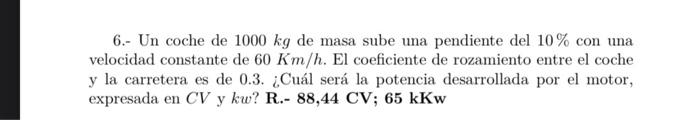 6.- Un coche de \( 1000 \mathrm{~kg} \) de masa sube una pendiente del \( 10 \% \) con una velocidad constante de \( 60 \math