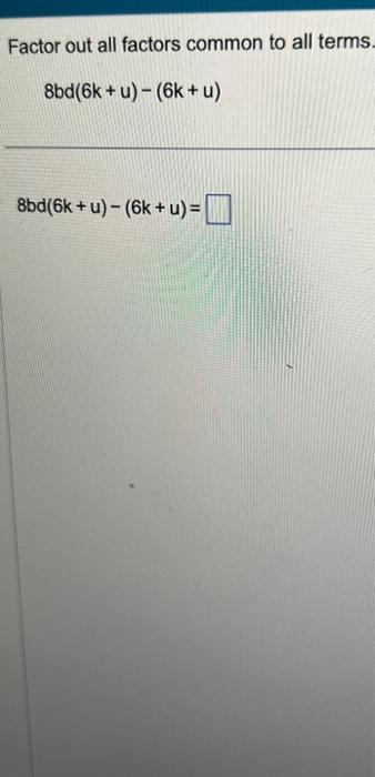 Factor out all factors common to all terms. \[ 8 b d(6 k+u)-(6 k+u) \] \[ 8 b d(6 k+u)-(6 k+u)= \]