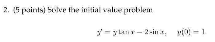 2. (5 points) Solve the initial value problem \[ y^{\prime}=y \tan x-2 \sin x, \quad y(0)=1 . \]