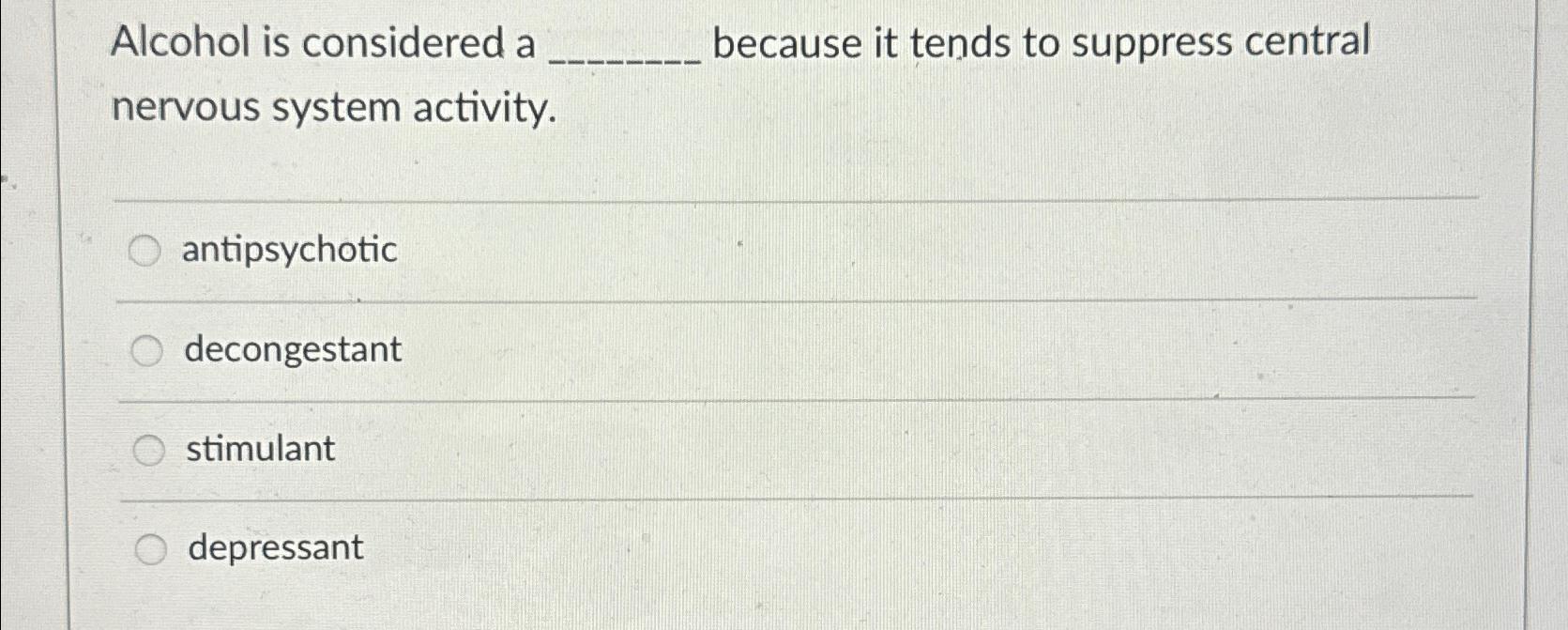 Solved Alcohol is considered a because it tends to suppress