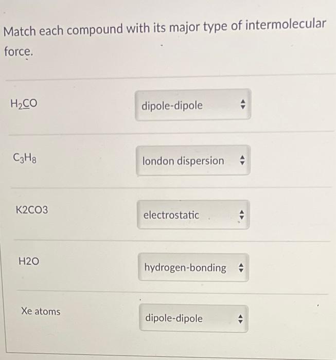 Match each compound with its major type of intermolecular
force.
H?CO
C3H8
K2CO3
H20
Xe atoms
dipole-dipole
london dispersion