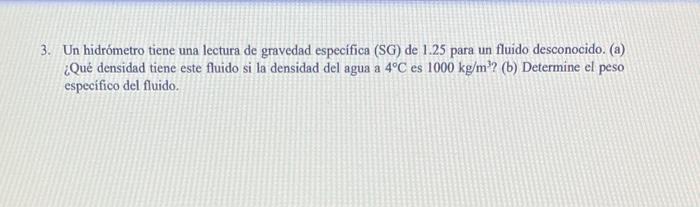 3. Un hidrómetro tiene una lectura de gravedad específica (SG) de \( 1.25 \) para un fluido desconocido. (a) ¿Qué densidad ti