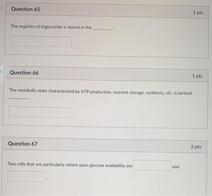 Question 65 1 pts The majority of triglyceride is stored in the Question 66 1 pts The metabolic state characterized by ATP pr