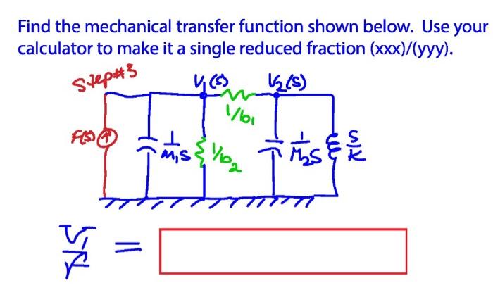 Find the mechanical transfer function shown below. Use your calculator to make it a single reduced fraction \( (x x x) /(y y 