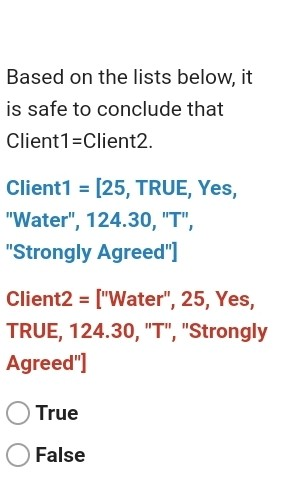 Based on the lists below, it is safe to conclude that Client1=Client2. Client1 = [25, TRUE, Yes, Water, 124.30, T, Stron