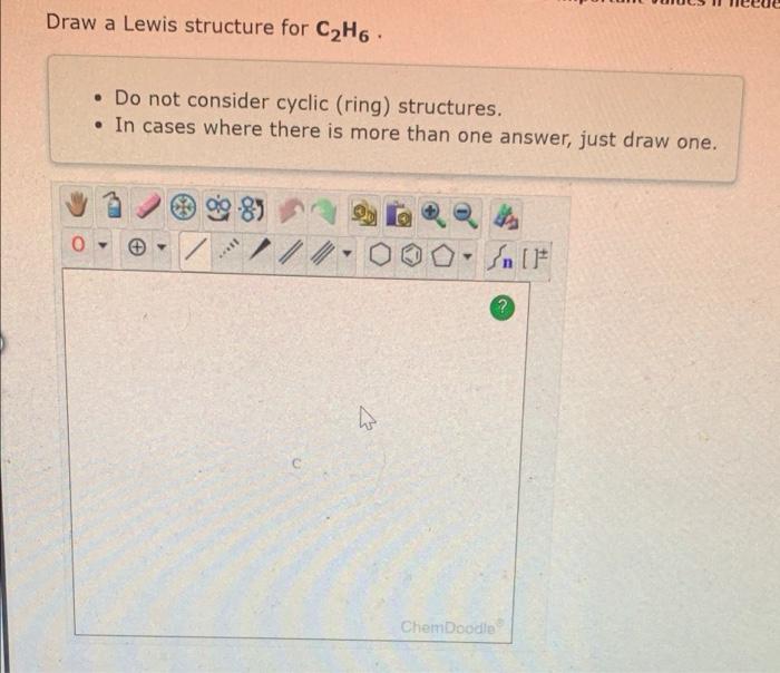 Draw a Lewis structure for C?H6.
. Do not consider cyclic (ring) structures.
. In cases where there is more than one answer, 