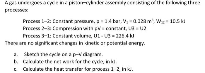 A gas undergoes a cycle in a piston-cylinder assembly consisting of the following three
processes:
Process 1-2: Constant pres