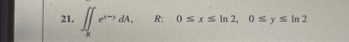 21. \( \iint_{R} e^{x-y} d A \), \( R: \quad 0 \leq x \leq \ln 2,0 \leq y \leq \ln 2 \)