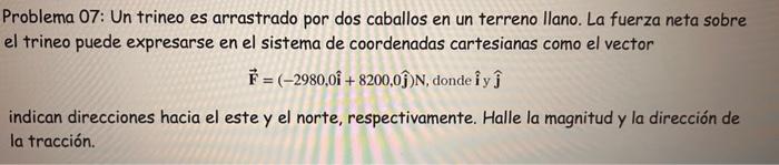 Problema 07: Un trineo es arrastrado por dos caballos en un terreno llano. La fuerza neta sobre el trineo puede expresarse en