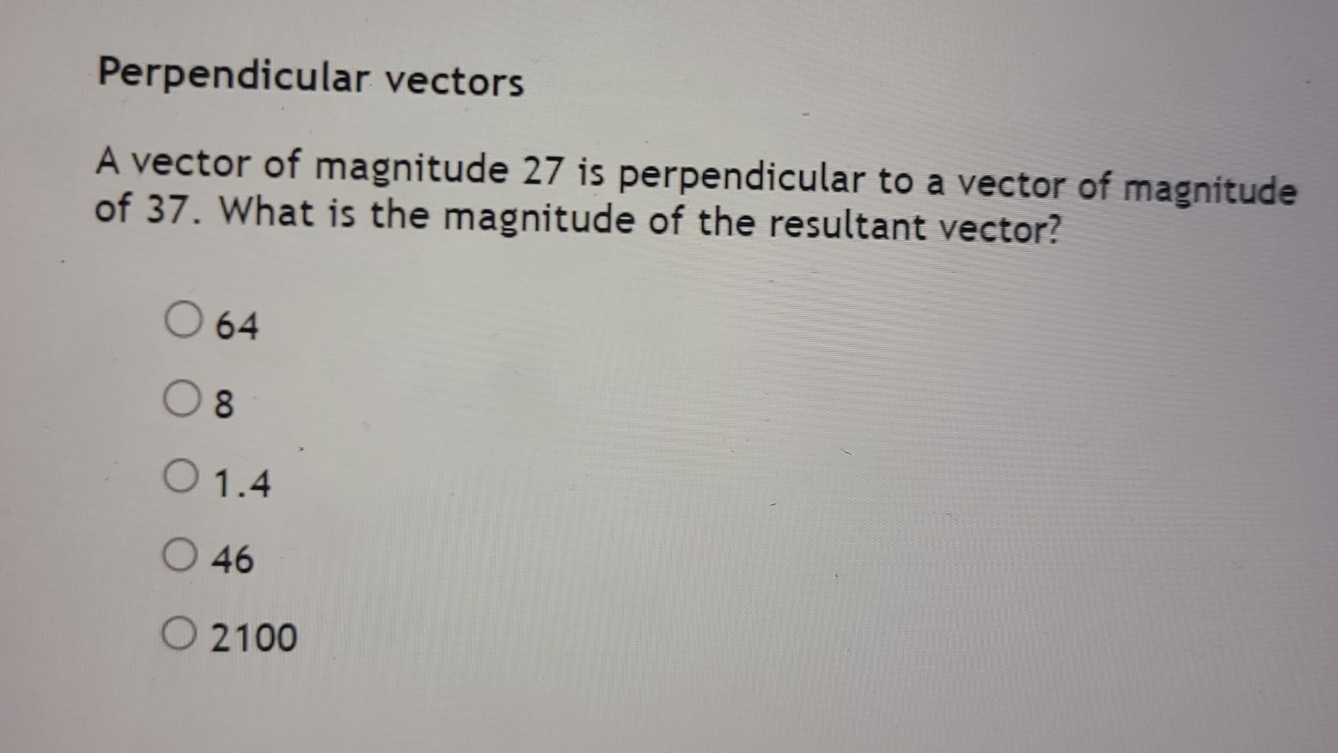 Perpendicular vectors
A vector of magnitude 27 is perpendicular to a vector of magnitude of 37 . What is the magnitude of the