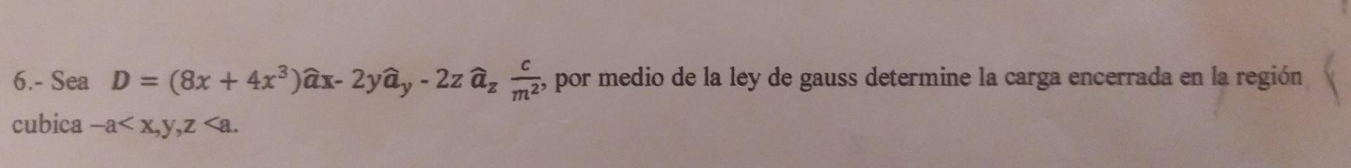 6.- Sea \( D=\left(8 x+4 x^{3}\right) \widehat{a} x-2 y \widehat{a}_{y}-2 z \widehat{a}_{z} \frac{c}{m^{2}} \), por medio de