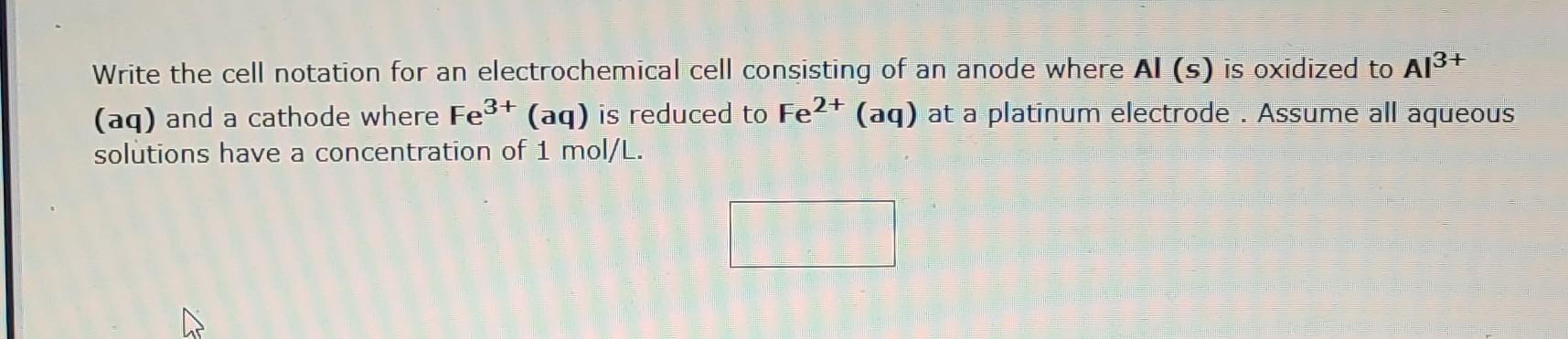 Write the cell notation for an electrochemical cell consisting of an anode where \( \mathbf{A l}(\mathbf{s}) \) is oxidized t