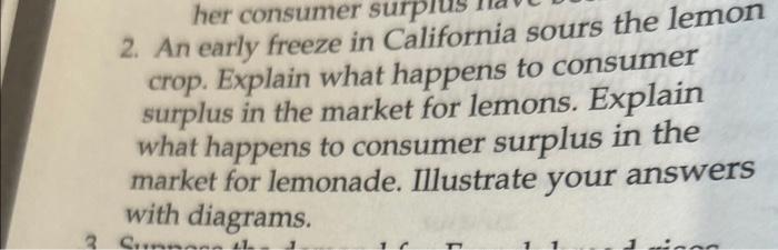 2. An early freeze in California sours the lemon crop. Explain what happens to consumer surplus in the market for lemons. Exp