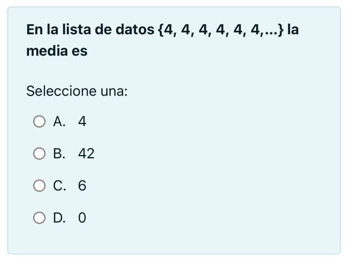 En la lista de datos \( \{4,4,4,4,4,4, \ldots\} \) la media es Seleccione una: A. 4 B. 42 C. 6 D. 0