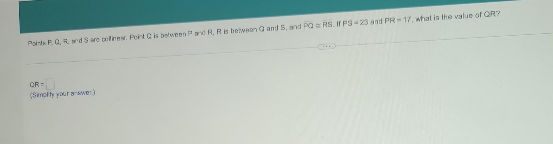 Points \( P, Q, R \), and \( S \) are collinear. Point \( Q \) is between \( P \) and \( R, R \) is between \( Q \) and \( S 