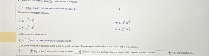 \( X_{9}^{2}=11.070 \) (Round to three decimal places as needed)
Delemine the rejection region.
A. \( x^{2}>x_{0}^{2} \)
c. \