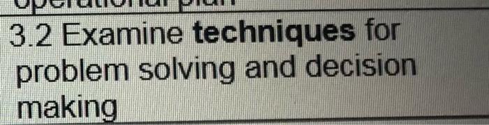 3.2 examine techniques for problem solving and decision making
