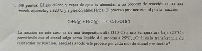 (40 puntos) El gas etileno y vapor de agua se alimentan a un proceso de reacción como una inezcla equimolar, a \( 320^{\circ}