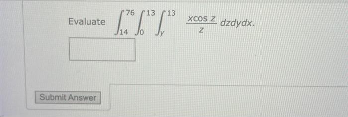 \( \int_{14}^{76} \int_{0}^{13} \int_{y}^{13} \frac{x \cos z}{z} d z d y d x \)