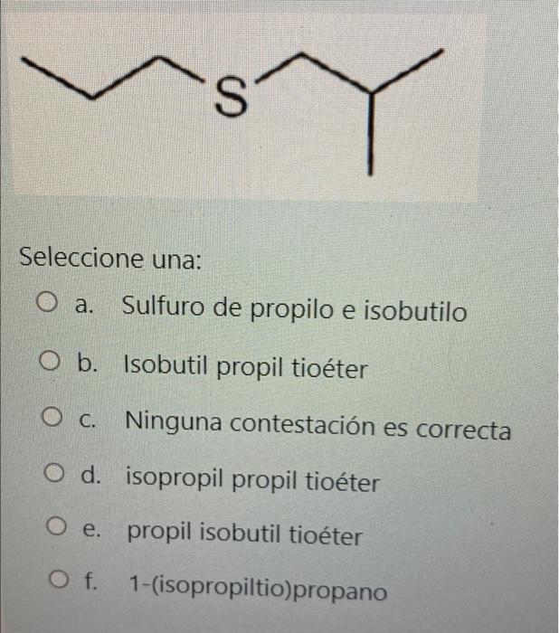 S Seleccione una: O a. Sulfuro de propilo e isobutilo оа. O b. Isobutil propil tioéter O c. Ninguna contestación es correcta