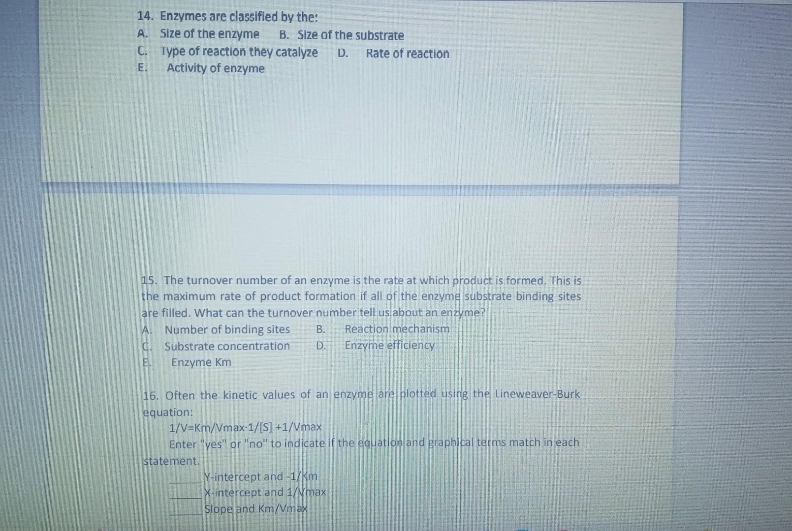 14. Enzymes are classified by the A. Size of the