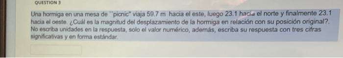 Una hormiga en una mesa de picnic viaja \( 59.7 \mathrm{~m} \) hacia el este, luego \( 23.1 \) hacid el norte y finalmente