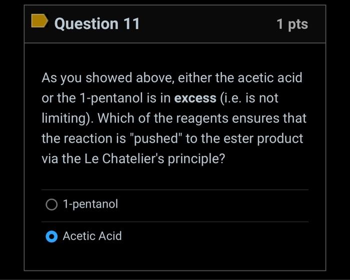 Question 11
1 pts
As you showed above, either the acetic acid or the 1-pentanol is in excess (i.e. is not limiting). Which of