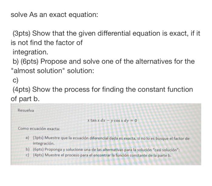 solve As an exact equation: (3pts) Show that the given differential equation is exact, if it is not find the factor of integr