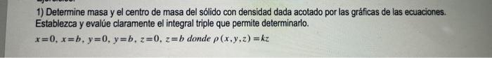 1) Determine masa y el centro de masa del sólido con densidad dada acotado por las gráficas de las ecuaciones. Establezca y e