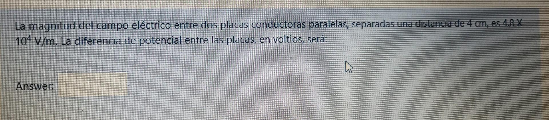 La magnitud del campo eléctrico entre dos placas conductoras paralelas, separadas una distancia de 4 cm, es \( 4.8 \times \)