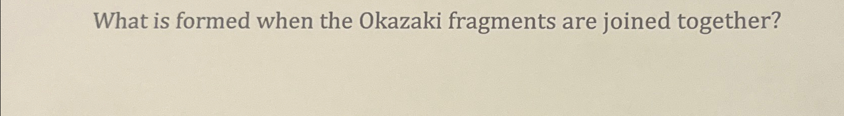 Solved What is formed when the Okazaki fragments are joined | Chegg.com