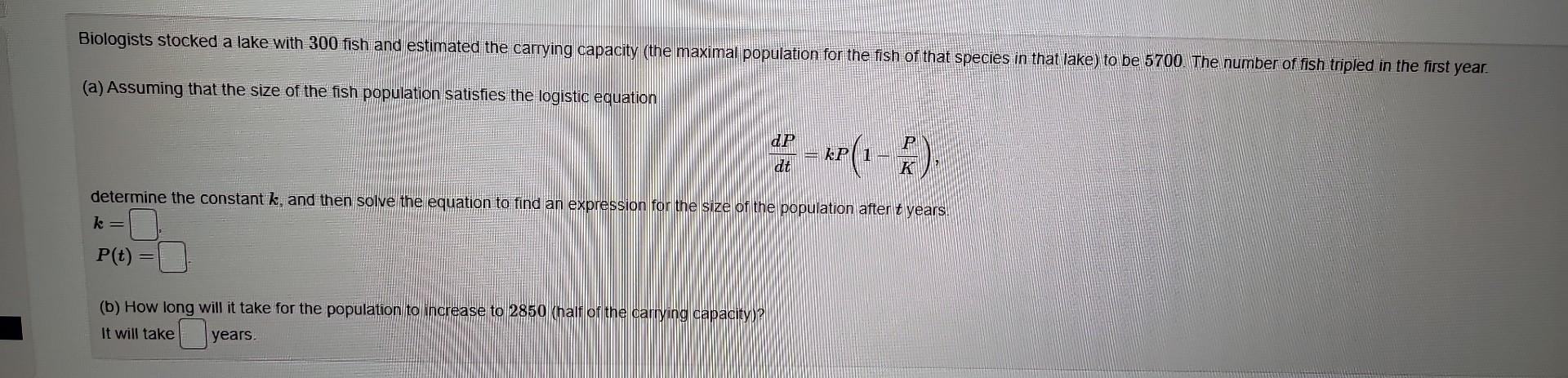 Biologists stocked a lake with 300 fish and estimated the carrying capacity (the maximal population for the fish of that spec