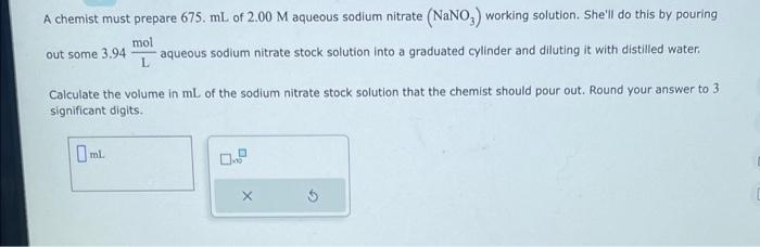 A chemist must prepare \( 675 . \mathrm{mL} \) of \( 2.00 \mathrm{M} \) aqueous sodium nitrate \( \left(\mathrm{NaNO}_{3}\rig