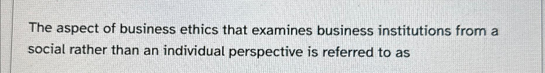 Solved The aspect of business ethics that examines business | Chegg.com