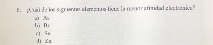 6. ¿Cuál de los siguientes elementos tiene la menor afinidad electrónica? a) As b) \( \mathrm{Br} \) c) \( \mathrm{Se} \) d)