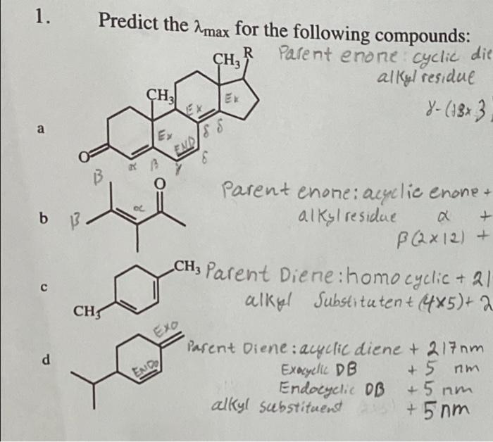 1. Predict the \( \lambda_{\max } \) for the following compounds:
Parent enome cyclic die alky/residue
a
b
c
d Parent Diene: 